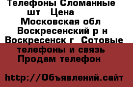 Телефоны Сломанные 2 шт › Цена ­ 700 - Московская обл., Воскресенский р-н, Воскресенск г. Сотовые телефоны и связь » Продам телефон   